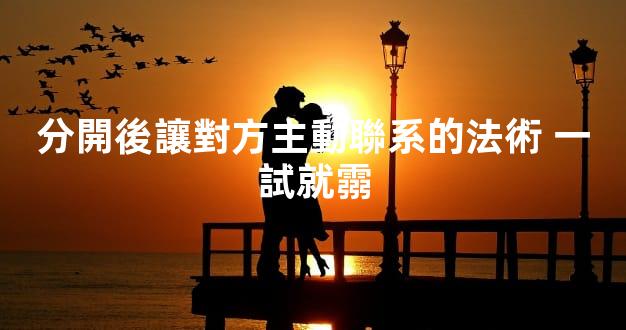 分開後讓對方主動聯系的法術 一試就霛